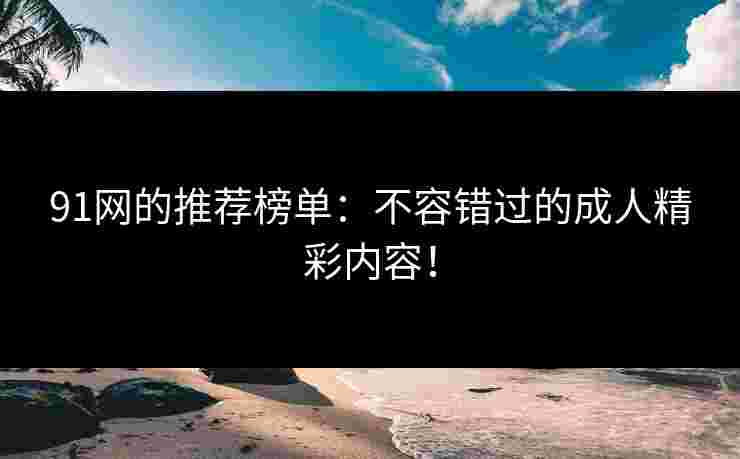 91网的推荐榜单：不容错过的成人精彩内容！